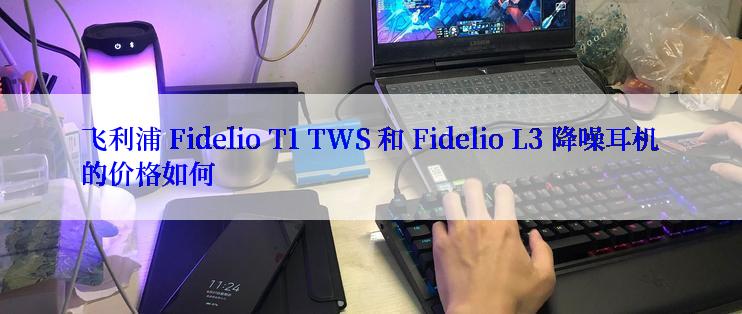 飞利浦 Fidelio T1 TWS 和 Fidelio L3 降噪耳机的价格如何