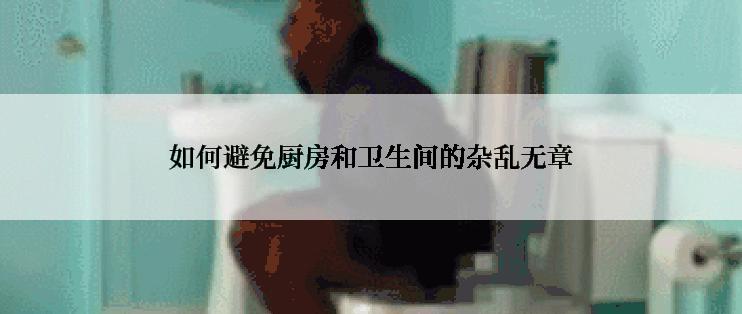 如何避免厨房和卫生间的杂乱无章