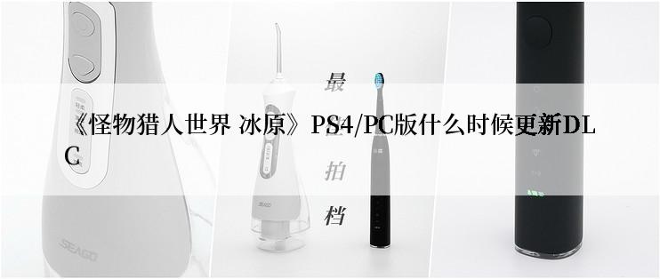 《怪物猎人世界 冰原》PS4/PC版什么时候更新DLC