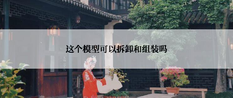 这个模型可以拆卸和组装吗