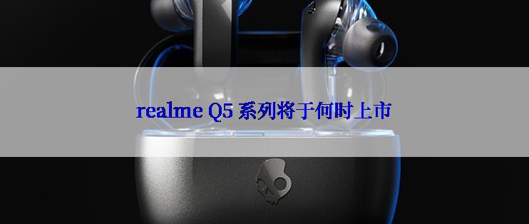 realme Q5 系列将于何时上市