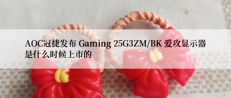 AOC冠捷发布 Gaming 25G3ZM/BK 爱攻显示器是什么时候上市的