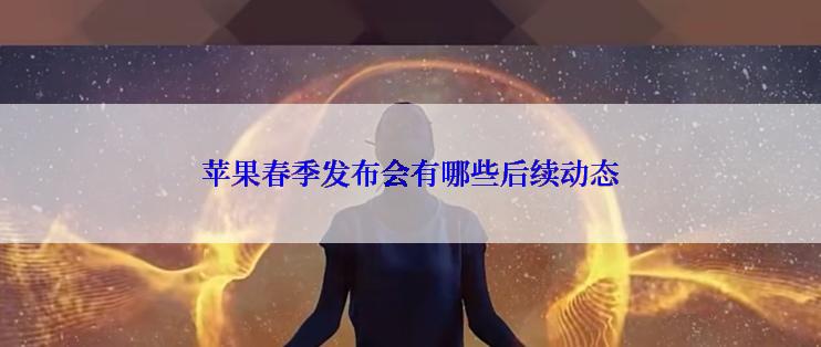 苹果春季发布会有哪些后续动态