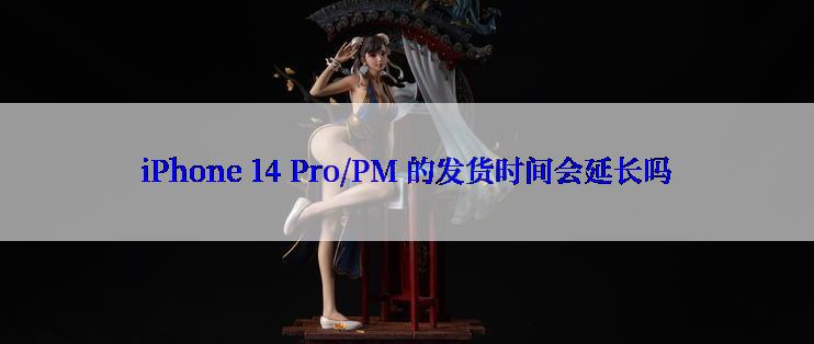 iPhone 14 Pro/PM 的发货时间会延长吗