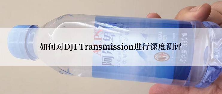 如何对DJI Transmission进行深度测评