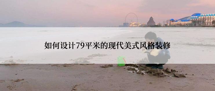 如何设计79平米的现代美式风格装修