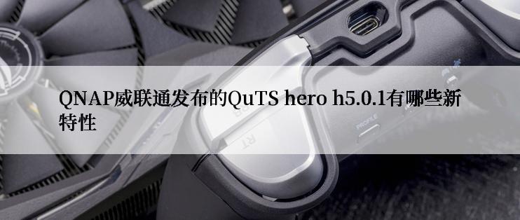 QNAP威联通发布的QuTS hero h5.0.1有哪些新特性