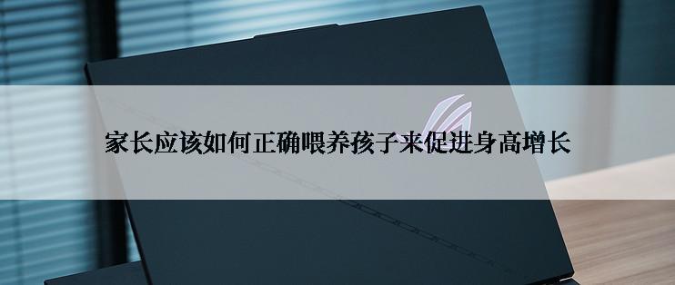 家长应该如何正确喂养孩子来促进身高增长