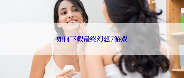 如何下载最终幻想7游戏