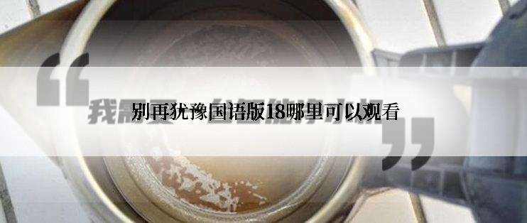  别再犹豫国语版18哪里可以观看