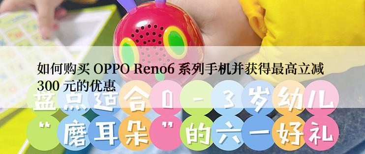 如何购买 OPPO Reno6 系列手机并获得最高立减 300 元的优惠