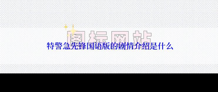  特警急先锋国语版的剧情介绍是什么