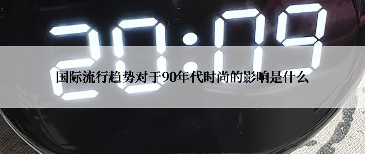 国际流行趋势对于90年代时尚的影响是什么