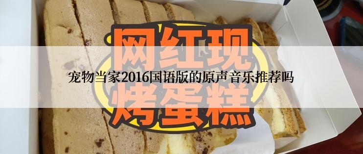 宠物当家2016国语版的原声音乐推荐吗