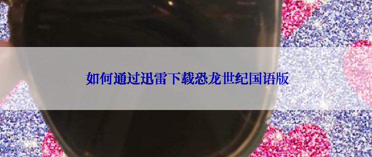  如何通过迅雷下载恐龙世纪国语版