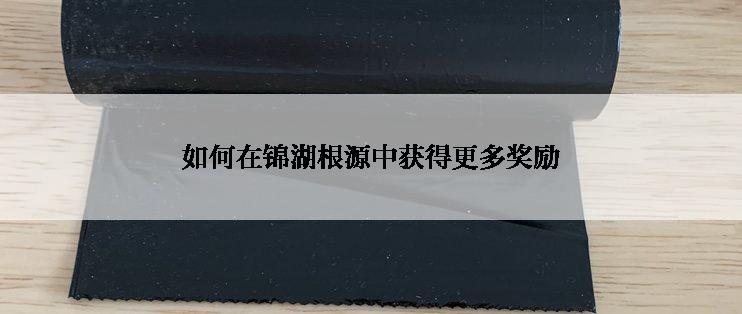 如何在锦湖根源中获得更多奖励