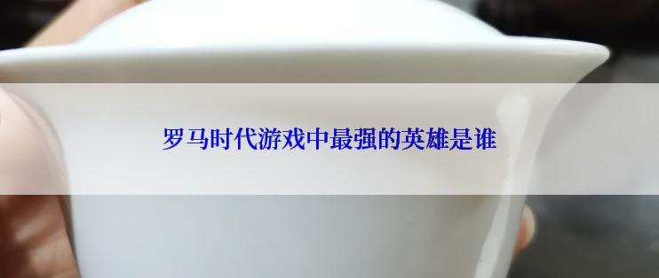 罗马时代游戏中最强的英雄是谁