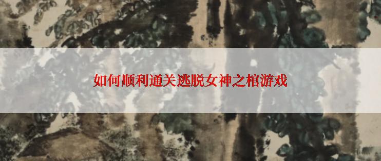 如何顺利通关逃脱女神之棺游戏