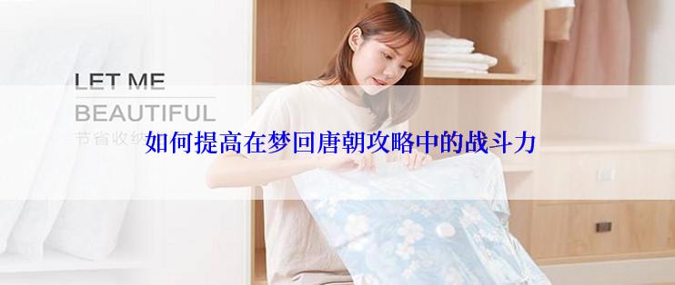  如何提高在梦回唐朝攻略中的战斗力