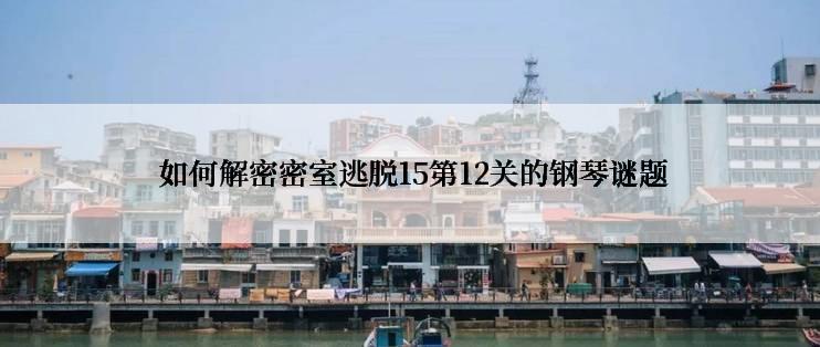  如何解密密室逃脱15第12关的钢琴谜题