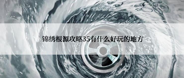  锦绣根源攻略35有什么好玩的地方