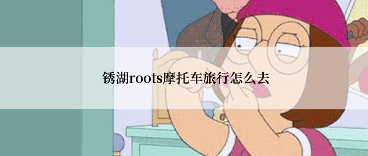  锈湖roots摩托车旅行怎么去