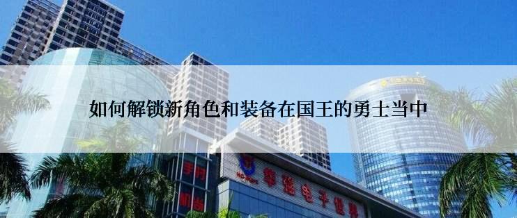 如何解锁新角色和装备在国王的勇士当中