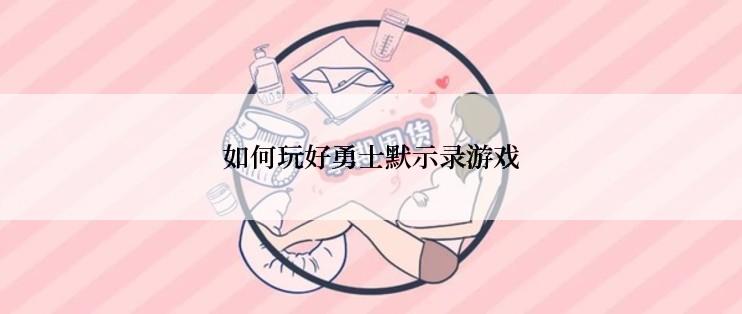 如何玩好勇士默示录游戏