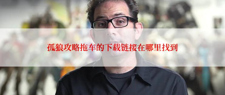 孤狼攻略拖车的下载链接在哪里找到