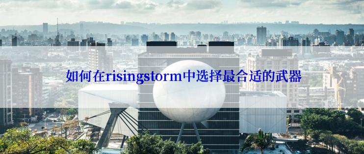  如何在risingstorm中选择最合适的武器