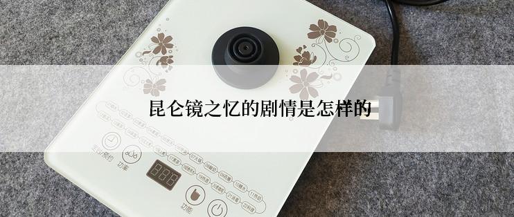  昆仑镜之忆的剧情是怎样的