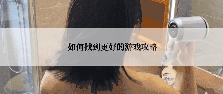  如何找到更好的游戏攻略