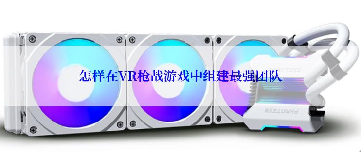 怎样在VR枪战游戏中组建最强团队