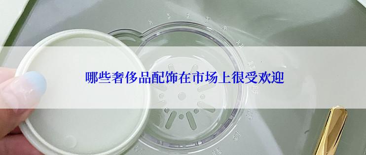  哪些奢侈品配饰在市场上很受欢迎