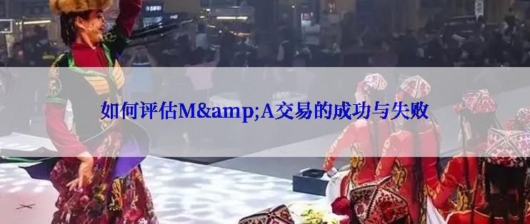 如何评估M&A交易的成功与失败