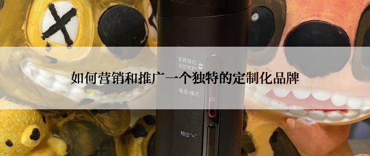 如何营销和推广一个独特的定制化品牌