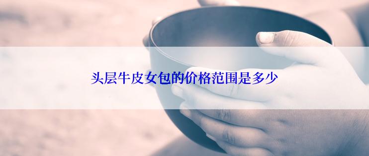 头层牛皮女包的价格范围是多少