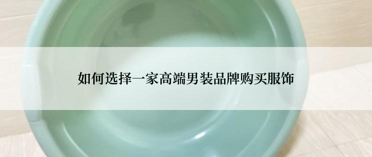 如何选择一家高端男装品牌购买服饰