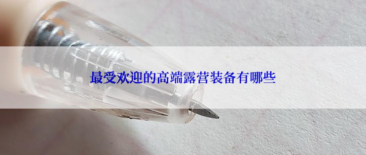 最受欢迎的高端露营装备有哪些