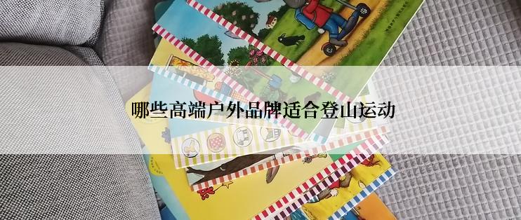  哪些高端户外品牌适合登山运动