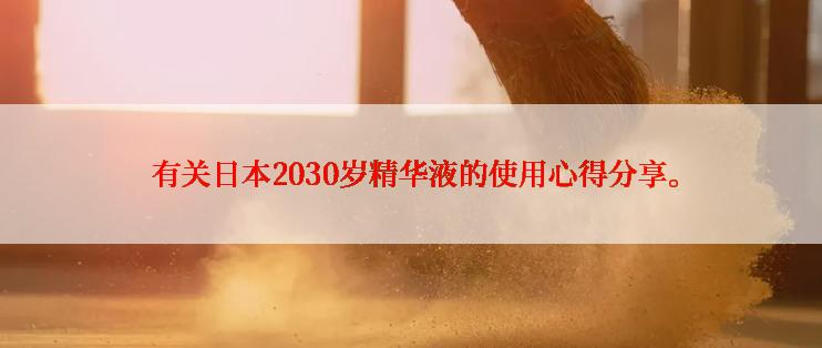  有关日本2030岁精华液的使用心得分享。