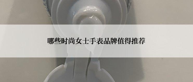 哪些时尚女士手表品牌值得推荐