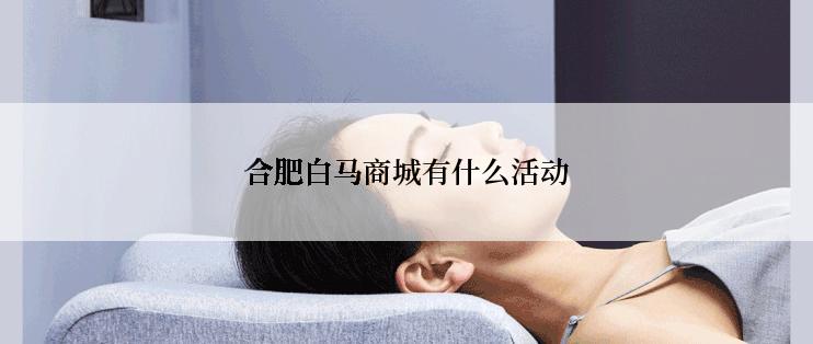 合肥白马商城有什么活动