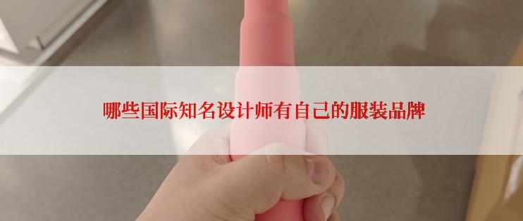  哪些国际知名设计师有自己的服装品牌