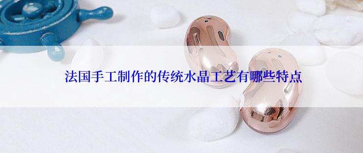  法国手工制作的传统水晶工艺有哪些特点