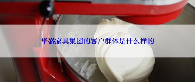 华盛家具集团的客户群体是什么样的