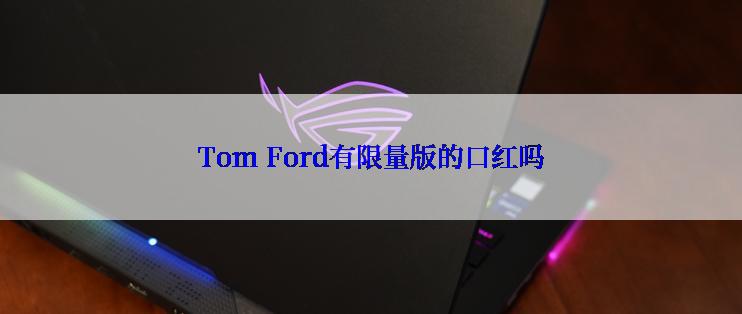 Tom Ford有限量版的口红吗