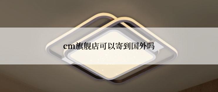 cm旗舰店可以寄到国外吗