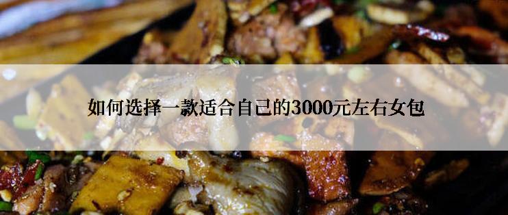  如何选择一款适合自己的3000元左右女包