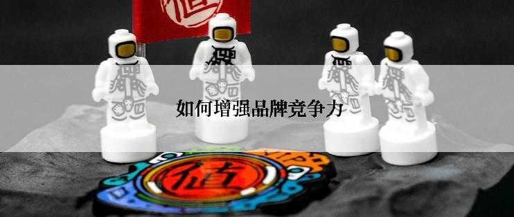  如何增强品牌竞争力